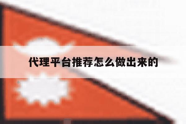 代理平台推荐怎么做出来的 代理平台推荐怎么做出来的