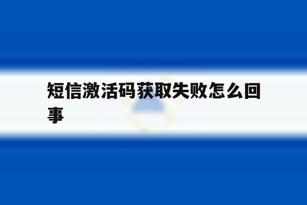 短信激活码获取失败怎么回事 短信激活码获取失败怎么回事