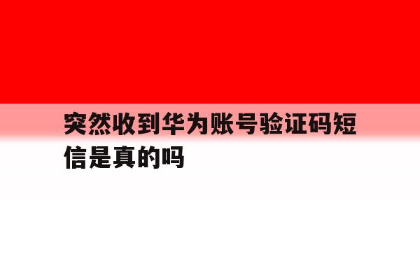 突然收到华为账号验证码短信是真的吗 突然收到华为账号验证码短信是真的吗