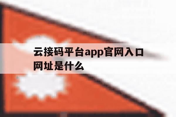 关于云接码平台app官网入口网址是什么的信息 关于云接码平台app官网入口网址是什么的信息