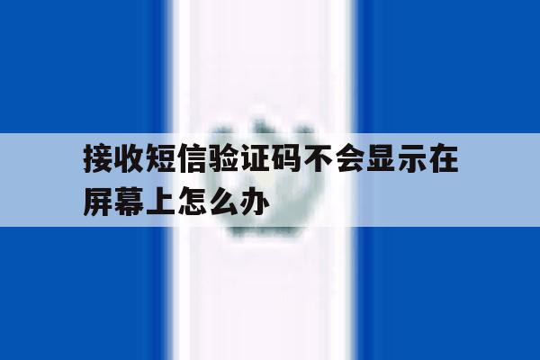 接收短信验证码不会显示在屏幕上怎么办 接收短信验证码不会显示在屏幕上怎么办