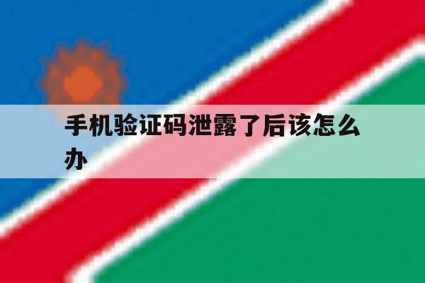 手机验证码泄露了后该怎么办 手机验证码泄露了后该怎么办