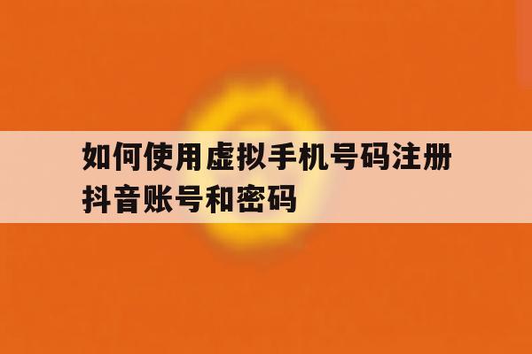 如何使用虚拟手机号码注册抖音账号和密码 如何使用虚拟手机号码注册抖音账号和密码