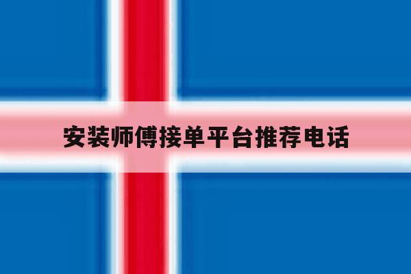 安装师傅接单平台推荐电话 安装师傅接单平台推荐电话