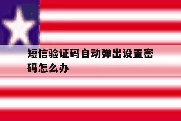 短信验证码自动弹出设置密码怎么办 短信验证码自动弹出设置密码怎么办