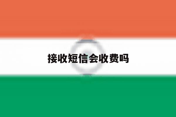 接收短信会收费吗 接收短信会收费吗