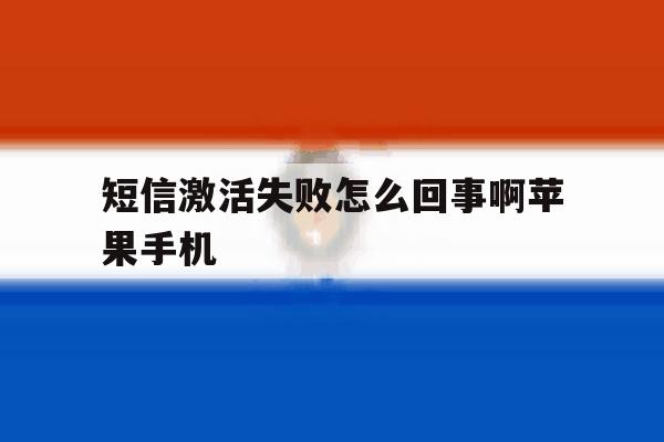 关于短信激活失败怎么回事啊苹果手机的信息 关于短信激活失败怎么回事啊苹果手机的信息