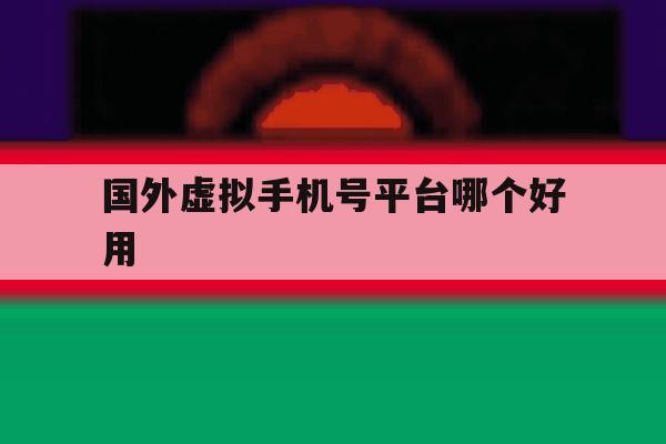 国外虚拟手机号平台哪个好用 国外虚拟手机号平台哪个好用