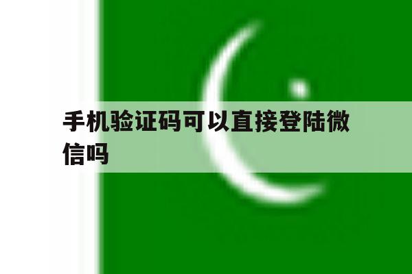 手机验证码可以直接登陆微信吗 手机验证码可以直接登陆微信吗