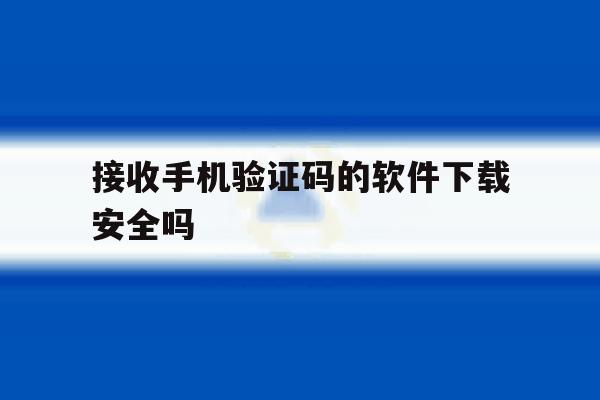 接收手机验证码的软件下载安全吗 接收手机验证码的软件下载安全吗