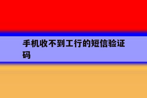 手机收不到工行的短信验证码 手机收不到工行的短信验证码