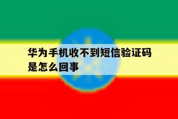 华为手机收不到短信验证码是怎么回事 华为手机收不到短信验证码是怎么回事