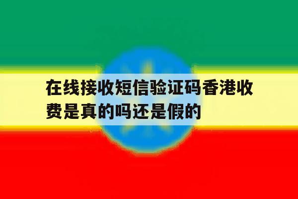 关于在线接收短信验证码香港收费是真的吗还是假的的信息 关于在线接收短信验证码香港收费是真的吗还是假的的信息