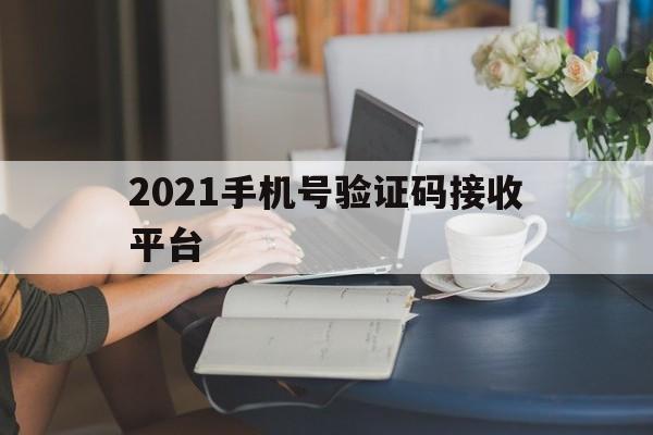 2021手机号验证码接收平台 2021手机号验证码接收平台