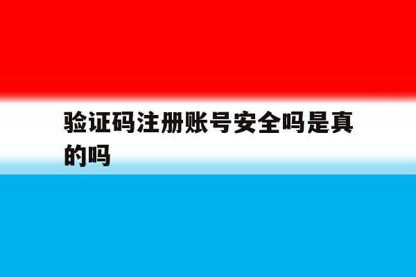 验证码注册账号安全吗是真的吗 验证码注册账号安全吗是真的吗