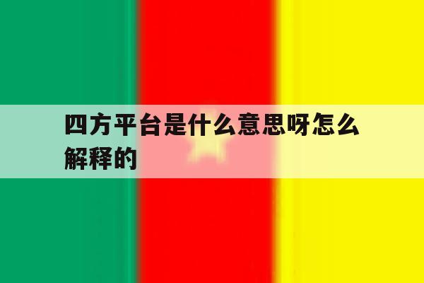四方平台是什么意思呀怎么解释的 四方平台是什么意思呀怎么解释的