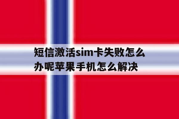 关于短信激活sim卡失败怎么办呢苹果手机怎么解决的信息 关于短信激活sim卡失败怎么办呢苹果手机怎么解决的信息