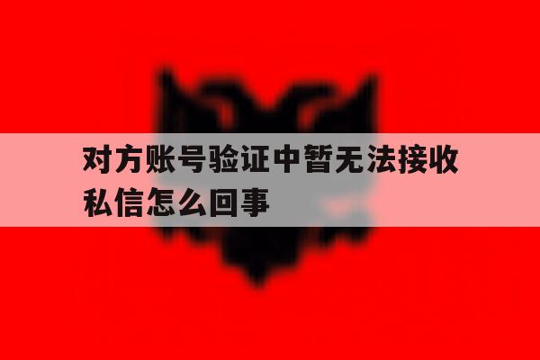 对方账号验证中暂无法接收私信怎么回事 对方账号验证中暂无法接收私信怎么回事