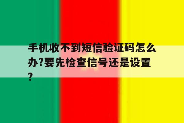 关于手机收不到短信验证码怎么办?要先检查信号还是设置?的信息 关于手机收不到短信验证码怎么办?要先检查信号还是设置?的信息