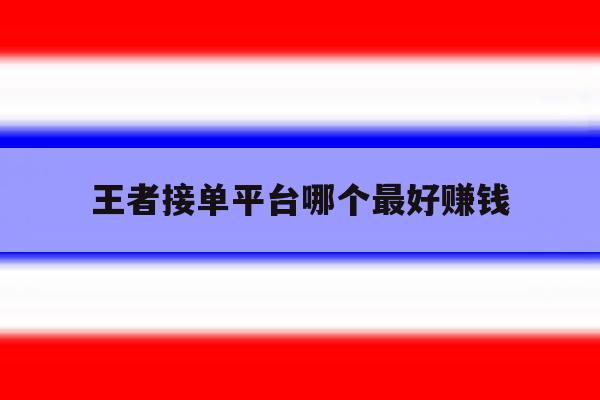 王者接单平台哪个最好赚钱 王者接单平台哪个最好赚钱