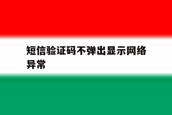 短信验证码不弹出显示网络异常 短信验证码不弹出显示网络异常