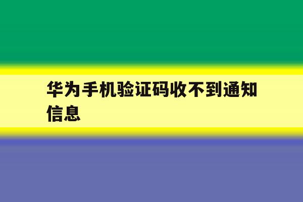 华为手机验证码收不到通知信息 华为手机验证码收不到通知信息