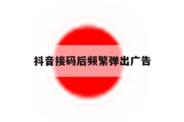 抖音接码后频繁弹出广告 抖音接码后频繁弹出广告