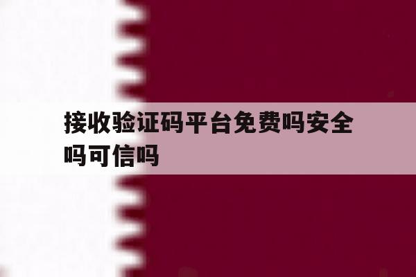 接收验证码平台免费吗安全吗可信吗 接收验证码平台免费吗安全吗可信吗