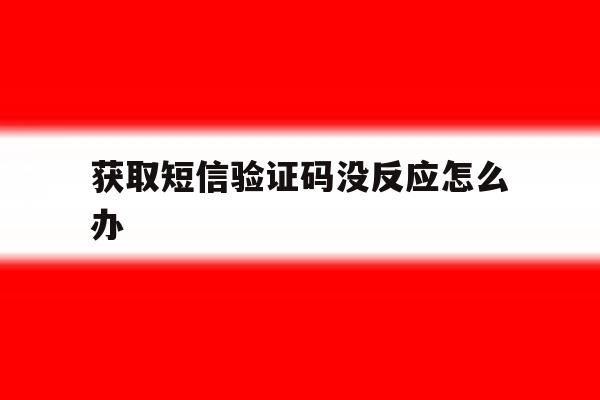 获取短信验证码没反应怎么办 获取短信验证码没反应怎么办