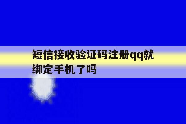 短信接收验证码注册qq就绑定手机了吗 短信接收验证码注册qq就绑定手机了吗