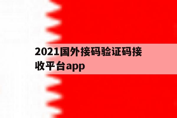 2021国外接码验证码接收平台app的简单介绍 2021国外接码验证码接收平台app的简单介绍