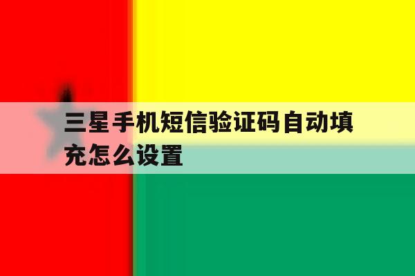 三星手机短信验证码自动填充怎么设置的简单介绍 三星手机短信验证码自动填充怎么设置的简单介绍
