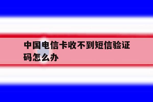 中国电信卡收不到短信验证码怎么办 中国电信卡收不到短信验证码怎么办