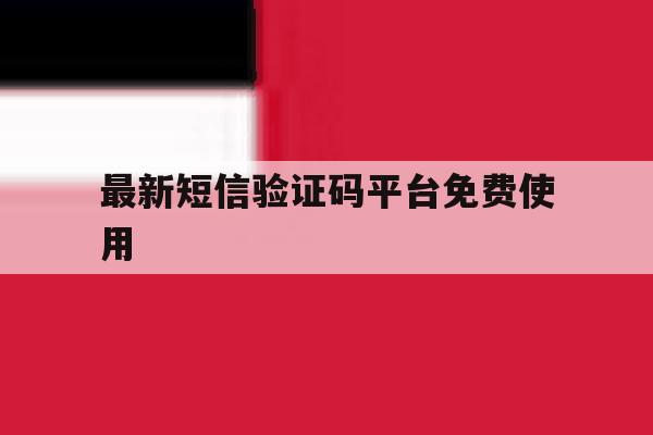 最新短信验证码平台免费使用 最新短信验证码平台免费使用