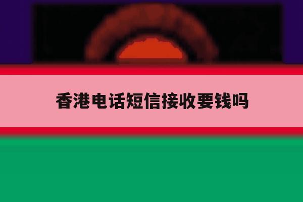 香港电话短信接收要钱吗 香港电话短信接收要钱吗
