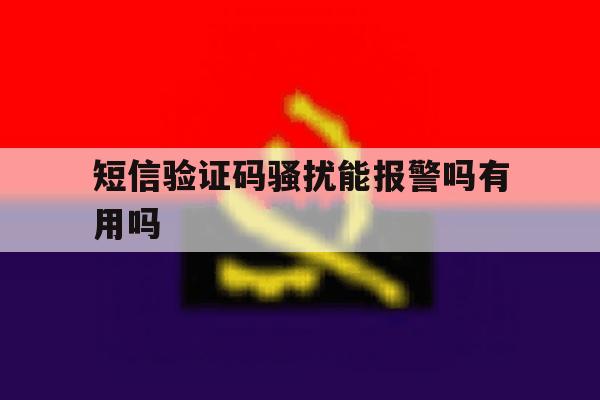 短信验证码骚扰能报警吗有用吗 短信验证码骚扰能报警吗有用吗