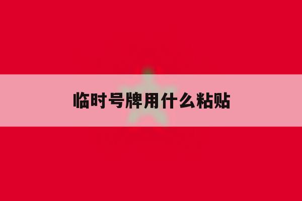 临时号牌用什么粘贴 临时号牌用什么粘贴
