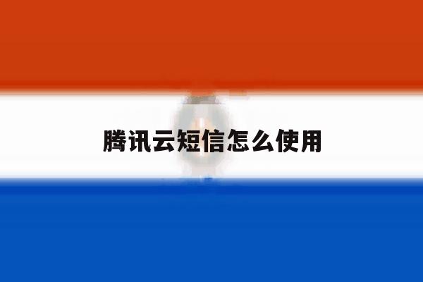 腾讯云短信怎么使用 腾讯云短信怎么使用
