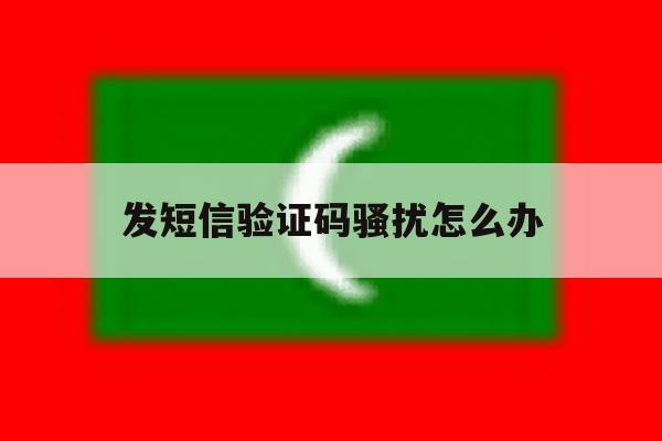 发短信验证码骚扰怎么办 发短信验证码骚扰怎么办
