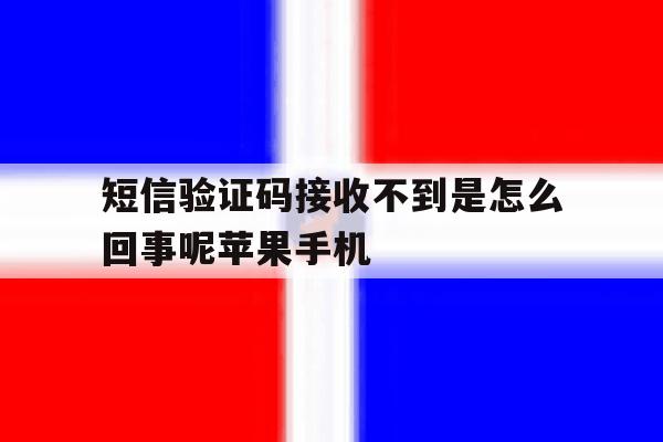短信验证码接收不到是怎么回事呢苹果手机 短信验证码接收不到是怎么回事呢苹果手机