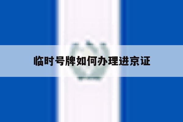 临时号牌如何办理进京证 临时号牌如何办理进京证