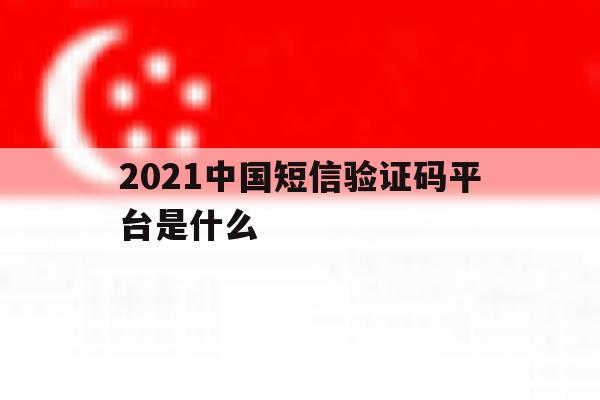 2021中国短信验证码平台是什么 2021中国短信验证码平台是什么