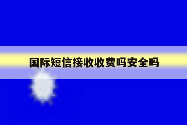 国际短信接收收费吗安全吗 国际短信接收收费吗安全吗