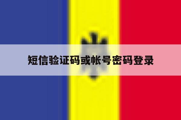 短信验证码或帐号密码登录 短信验证码或帐号密码登录