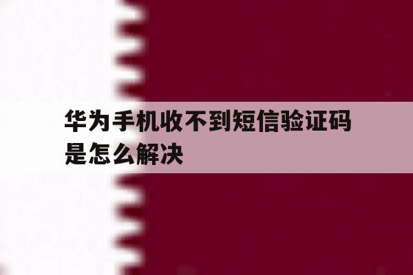 华为手机收不到短信验证码是怎么解决 华为手机收不到短信验证码是怎么解决