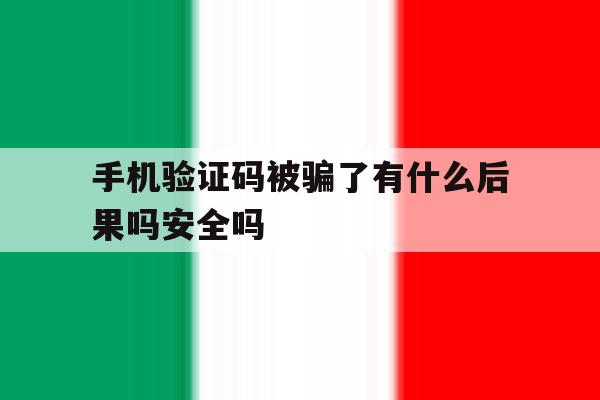 手机验证码被骗了有什么后果吗安全吗 手机验证码被骗了有什么后果吗安全吗