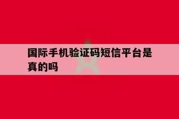 国际手机验证码短信平台是真的吗 国际手机验证码短信平台是真的吗