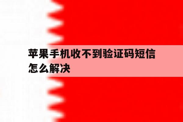 苹果手机收不到验证码短信怎么解决 苹果手机收不到验证码短信怎么解决