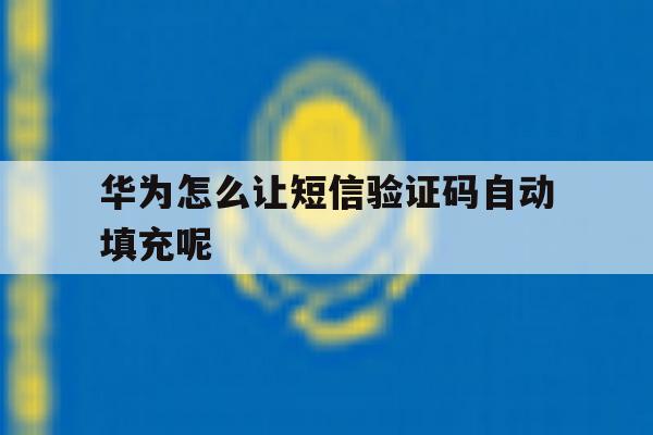 华为怎么让短信验证码自动填充呢 华为怎么让短信验证码自动填充呢