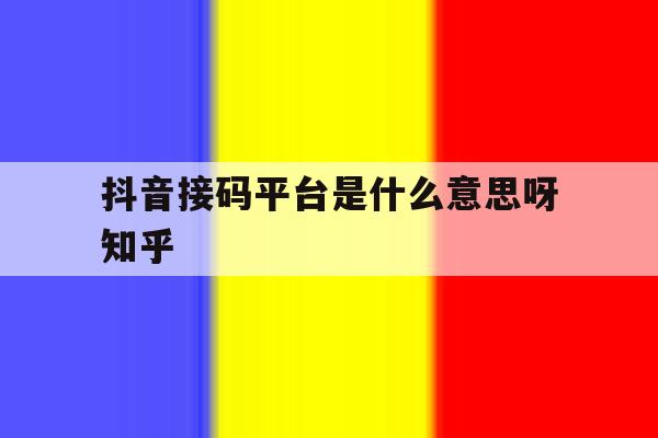 关于抖音接码平台是什么意思呀知乎的信息 关于抖音接码平台是什么意思呀知乎的信息